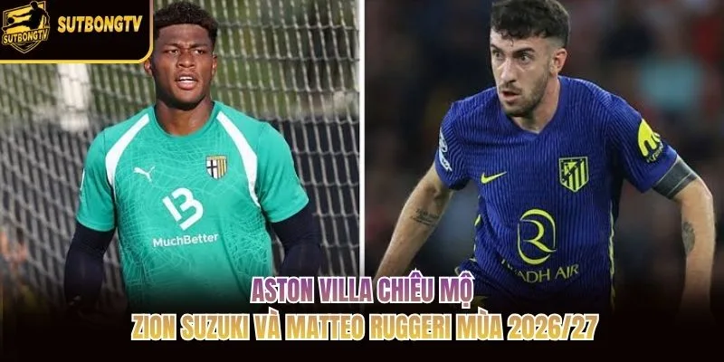Aston Villa chiêu mộ Zion Suzuki và Matteo Ruggeri mùa 2026/27 Aston Villa chiêu mộ Zion Suzuki và Matteo Ruggeri mùa 2026/27
