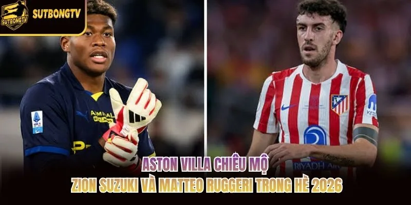 Aston Villa chiêu mộ Zion Suzuki và Matteo Ruggeri trong hè 2026 Aston Villa chiêu mộ Zion Suzuki và Matteo Ruggeri trong hè 2026