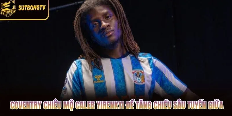 Coventry chiêu mộ Caleb Yirenkyi để tăng chiều sâu tuyến giữa Coventry chiêu mộ Caleb Yirenkyi để tăng chiều sâu tuyến giữa
