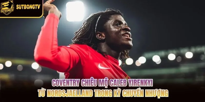 Coventry chiêu mộ Caleb Yirenkyi từ Nordsjaelland trong kỳ chuyển nhượng Coventry chiêu mộ Caleb Yirenkyi từ Nordsjaelland trong kỳ chuyển nhượng