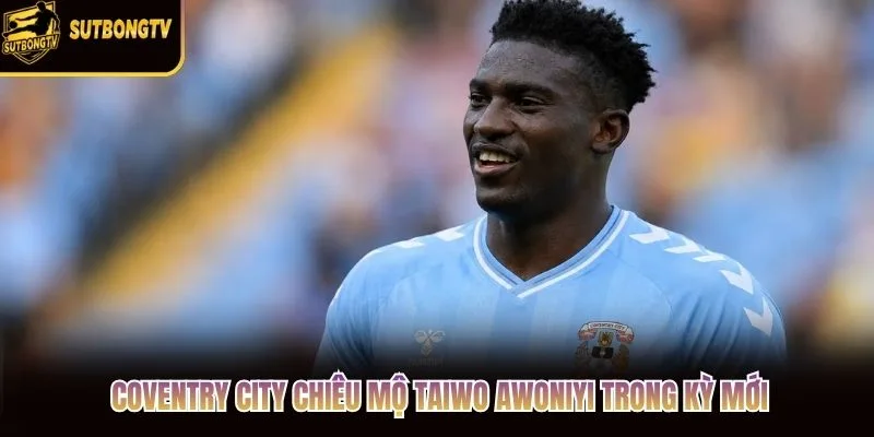 Coventry City Chiêu Mộ Taiwo Awoniyi Trong Kỳ Mới