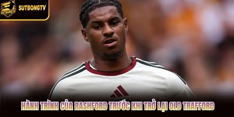 Hành trình của Rashford trước khi trở lại Old Trafford Hành trình của Rashford trước khi trở lại Old Trafford