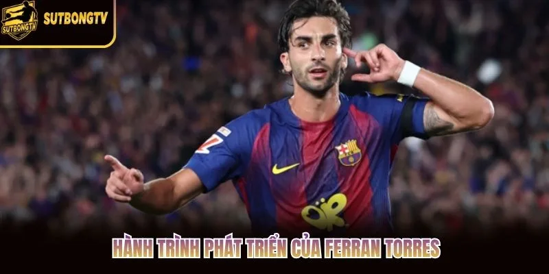 Hành trình phát triển của Ferran Torres Hành trình phát triển của Ferran Torres