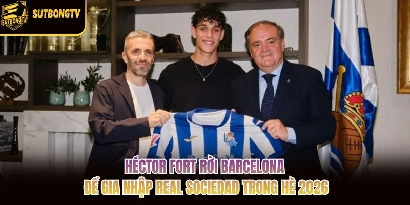 Héctor Fort rời Barcelona để gia nhập Real Sociedad trong hè 2026 Héctor Fort rời Barcelona để gia nhập Real Sociedad trong hè 2026
