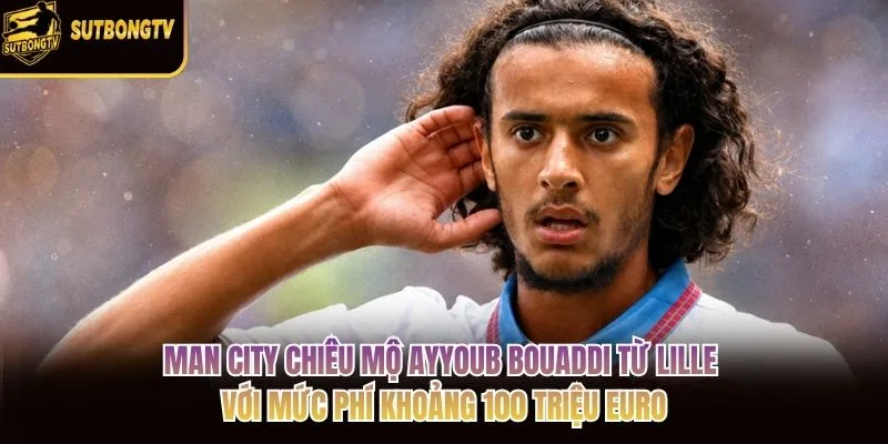 Man City chiêu mộ Ayyoub Bouaddi từ Lille với mức phí khoảng 100 triệu euro Man City chiêu mộ Ayyoub Bouaddi từ Lille với mức phí khoảng 100 triệu euro