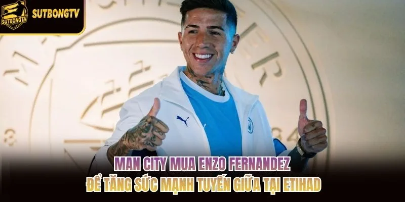 Man City mua Enzo Fernandez để tăng sức mạnh tuyến giữa tại Etihad Man City mua Enzo Fernandez để tăng sức mạnh tuyến giữa tại Etihad