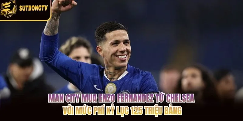 Man City mua Enzo Fernandez từ Chelsea với mức phí kỷ lục 125 triệu bảng Man City mua Enzo Fernandez từ Chelsea với mức phí kỷ lục 125 triệu bảng