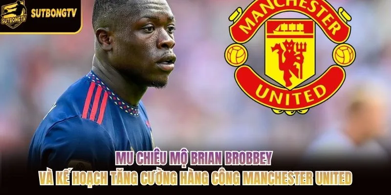 MU chiêu mộ Brian Brobbey và kế hoạch tăng cường hàng công Manchester United MU chiêu mộ Brian Brobbey và kế hoạch tăng cường hàng công Manchester United