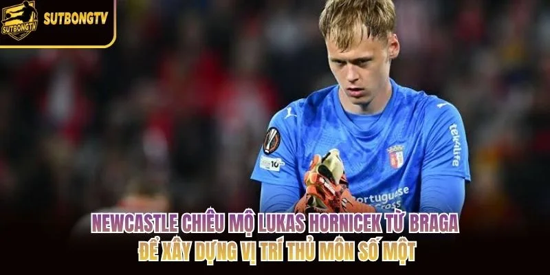 Newcastle chiêu mộ Lukas Hornicek từ Braga để xây dựng vị trí thủ môn số một Newcastle chiêu mộ Lukas Hornicek từ Braga để xây dựng vị trí thủ môn số một