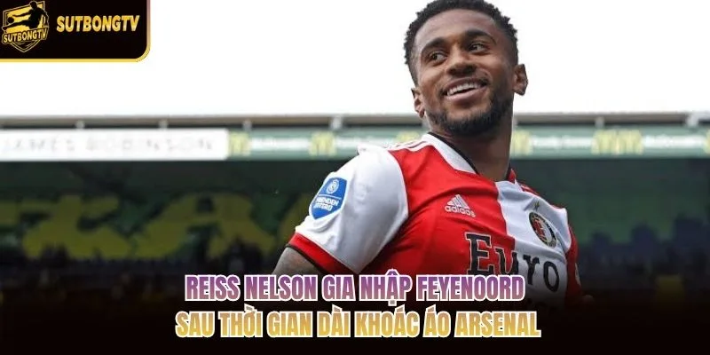 Reiss Nelson gia nhập Feyenoord sau thời gian dài khoác áo Arsenal Reiss Nelson gia nhập Feyenoord sau thời gian dài khoác áo Arsenal