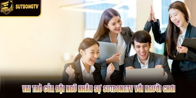 Vai trò của đội ngũ nhân sự SutbongTV với người chơi